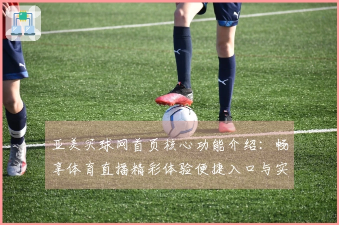 亚美买球网首页核心功能介绍：畅享体育直播精彩体验便捷入口与实用指南