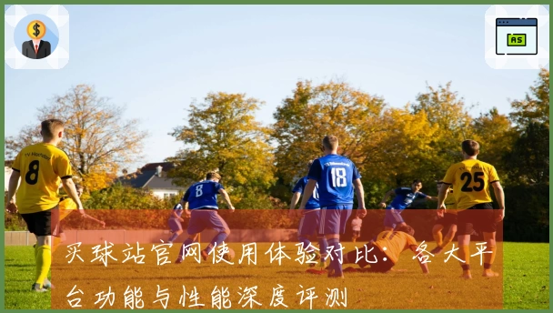 买球站官网使用体验对比：各大平台功能与性能深度评测