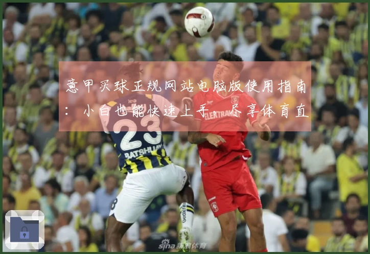 意甲买球正规网站电脑版使用指南：小白也能快速上手，尽享体育直播精彩