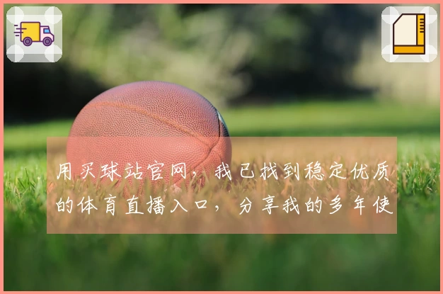 用买球站官网，我已找到稳定优质的体育直播入口，分享我的多年使用心得