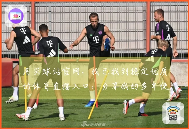 用买球站官网，我已找到稳定优质的体育直播入口，分享我的多年使用心得