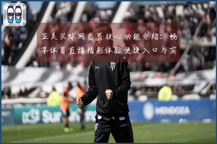 亚美买球网首页核心功能介绍：畅享体育直播精彩体验便捷入口与实用指南